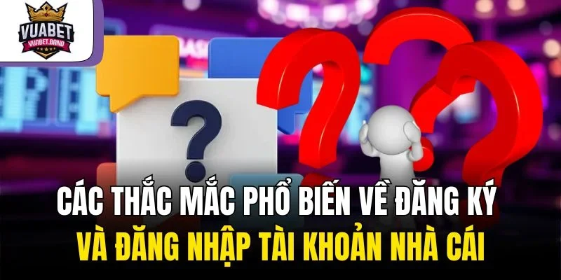 Các thắc mắc phổ biến về đăng ký và đăng nhập tài khoản nhà cái